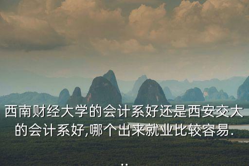 西南財(cái)經(jīng)大學(xué)的會(huì)計(jì)系好還是西安交大的會(huì)計(jì)系好,哪個(gè)出來(lái)就業(yè)比較容易...