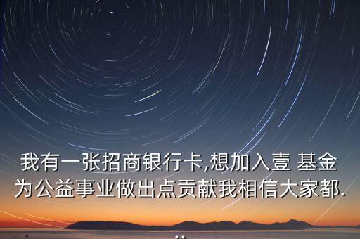 我有一張招商銀行卡,想加入壹 基金為公益事業(yè)做出點(diǎn)貢獻(xiàn)我相信大家都...