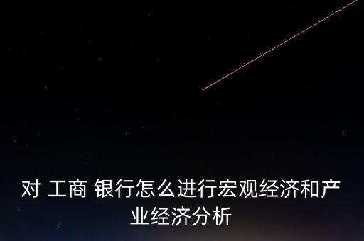 對 工商 銀行怎么進(jìn)行宏觀經(jīng)濟和產(chǎn)業(yè)經(jīng)濟分析