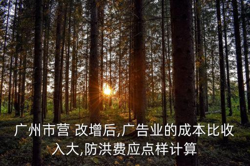 廣州市營 改增后,廣告業(yè)的成本比收入大,防洪費應點樣計算