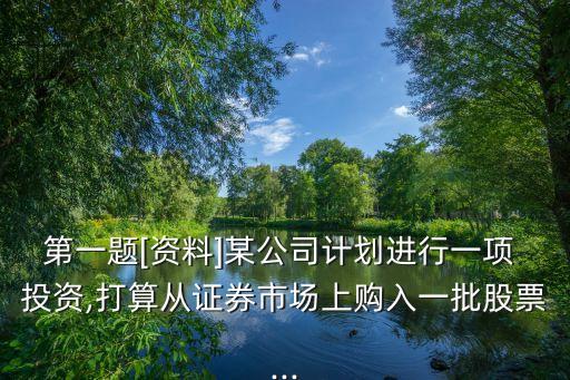 第一題[資料]某公司計劃進(jìn)行一項 投資,打算從證券市場上購入一批股票...