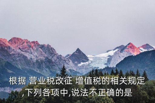根據(jù) 營業(yè)稅改征 增值稅的相關規(guī)定,下列各項中,說法不正確的是