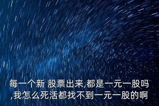 每一個(gè)新 股票出來(lái),都是一元一股嗎,我怎么死活都找不到一元一股的啊