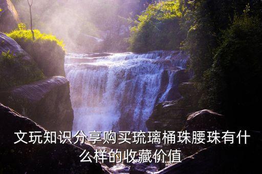  文玩知識(shí)分享購(gòu)買(mǎi)琉璃桶珠腰珠有什么樣的收藏價(jià)值