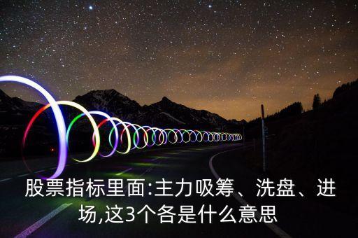  股票指標里面:主力吸籌、洗盤、進場,這3個各是什么意思