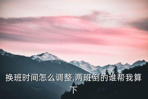 換班時間怎么調整,兩班倒的誰幫我算下