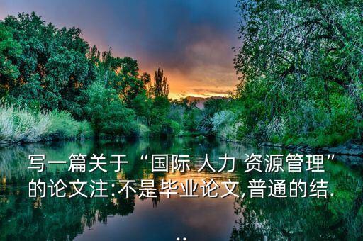 寫一篇關(guān)于“國際 人力 資源管理”的論文注:不是畢業(yè)論文,普通的結(jié)...