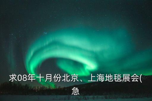 求08年十月份北京、上海地毯展會(huì)(急