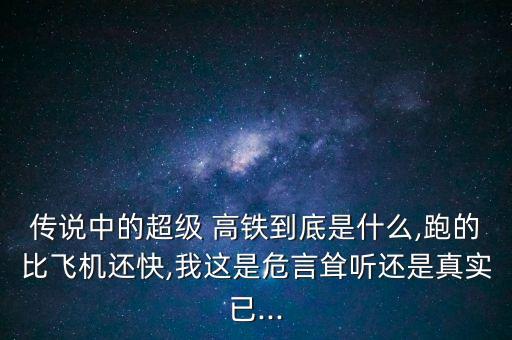 傳說(shuō)中的超級(jí) 高鐵到底是什么,跑的比飛機(jī)還快,我這是危言聳聽還是真實(shí)已...