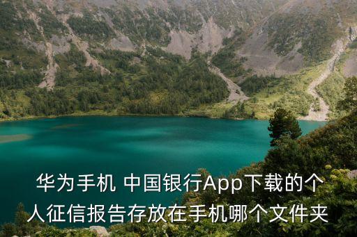  華為手機(jī) 中國銀行App下載的個人征信報告存放在手機(jī)哪個文件夾