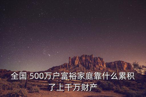 全國(guó) 500萬(wàn)戶(hù)富裕家庭靠什么累積了上千萬(wàn)財(cái)產(chǎn)