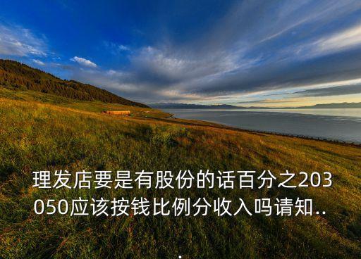 理發(fā)店要是有股份的話(huà)百分之203050應(yīng)該按錢(qián)比例分收入嗎請(qǐng)知...