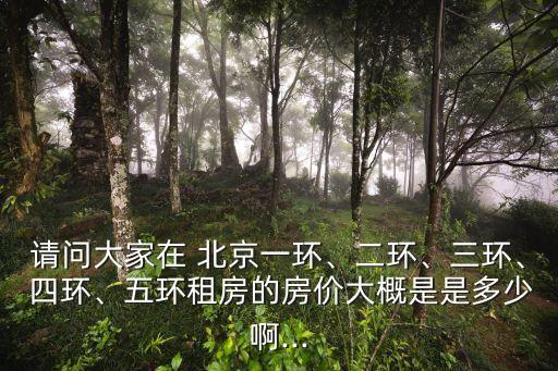 請問大家在 北京一環(huán)、二環(huán)、三環(huán)、 四環(huán)、五環(huán)租房的房價大概是是多少啊...