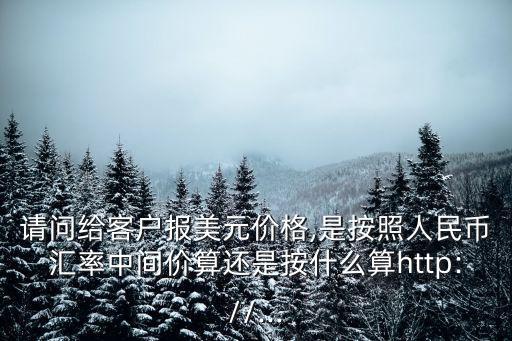 請問給客戶報(bào)美元價格,是按照人民幣匯率中間價算還是按什么算http://...