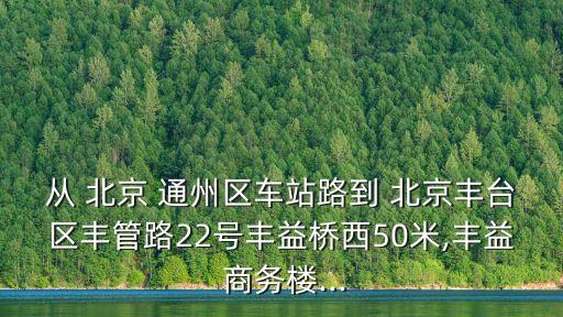 從 北京 通州區(qū)車站路到 北京豐臺(tái)區(qū)豐管路22號豐益橋西50米,豐益 商務(wù)樓...