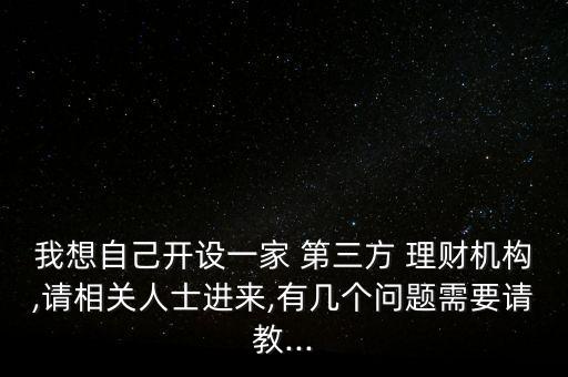 我想自己開設(shè)一家 第三方 理財機(jī)構(gòu),請相關(guān)人士進(jìn)來,有幾個問題需要請教...