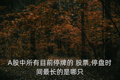 A股中所有目前停牌的 股票,停盤(pán)時(shí)間最長(zhǎng)的是哪只