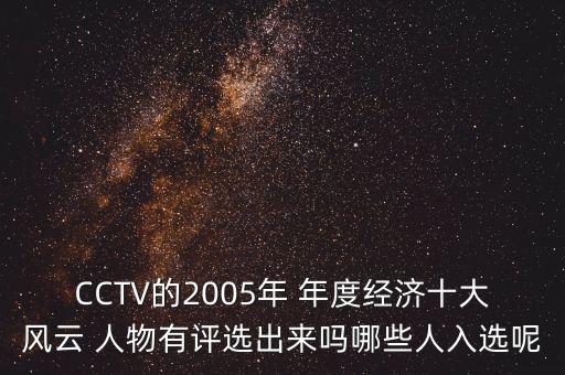 CCTV的2005年 年度經(jīng)濟(jì)十大風(fēng)云 人物有評(píng)選出來(lái)嗎哪些人入選呢