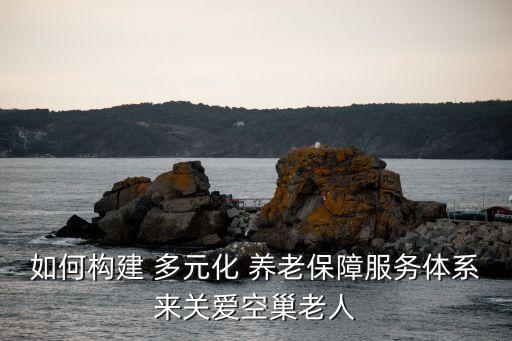 如何構(gòu)建 多元化 養(yǎng)老保障服務(wù)體系來(lái)關(guān)愛(ài)空巢老人