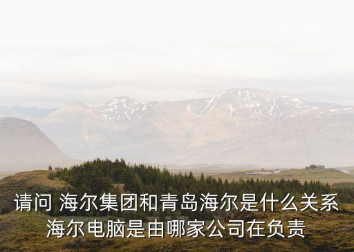 請問 海爾集團(tuán)和青島海爾是什么關(guān)系海爾電腦是由哪家公司在負(fù)責(zé)