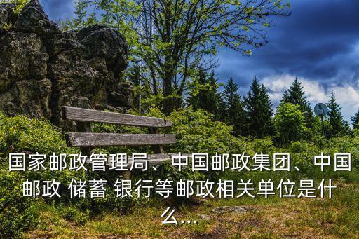 國家郵政管理局、中國郵政集團、中國郵政 儲蓄 銀行等郵政相關(guān)單位是什么...