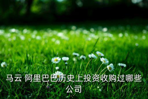馬云 阿里巴巴歷史上投資收購(gòu)過哪些公司