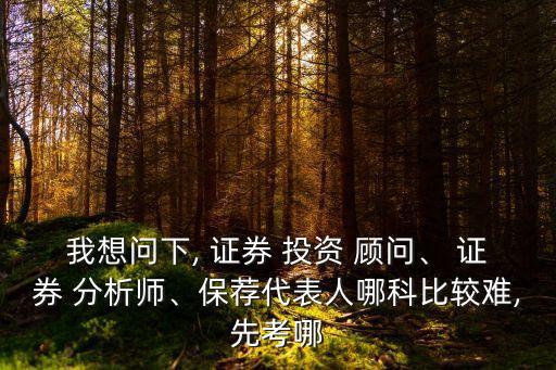我想問下, 證券 投資 顧問、 證券 分析師、保薦代表人哪科比較難,先考哪