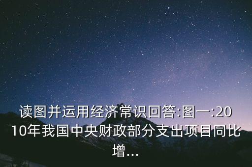 讀圖并運用經(jīng)濟(jì)常識回答:圖一:2010年我國中央財政部分支出項目同比增...