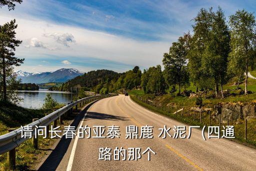 請(qǐng)問長(zhǎng)春的亞泰 鼎鹿 水泥廠(四通路的那個(gè)