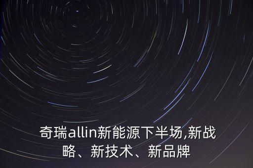  奇瑞allin新能源下半場(chǎng),新戰(zhàn)略、新技術(shù)、新品牌