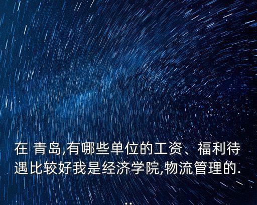 在 青島,有哪些單位的工資、福利待遇比較好我是經(jīng)濟(jì)學(xué)院,物流管理的...