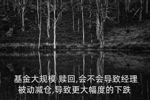  基金大規(guī)模 贖回,會不會導致經(jīng)理被動減倉,導致更大幅度的下跌