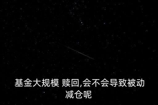  基金大規(guī)模 贖回,會不會導致被動減倉呢