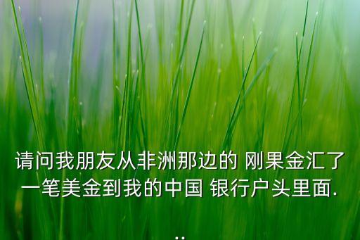 請(qǐng)問(wèn)我朋友從非洲那邊的 剛果金匯了一筆美金到我的中國(guó) 銀行戶頭里面...
