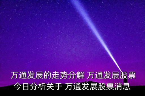  萬通發(fā)展的走勢分解 萬通發(fā)展股票今日分析關于 萬通發(fā)展股票消息