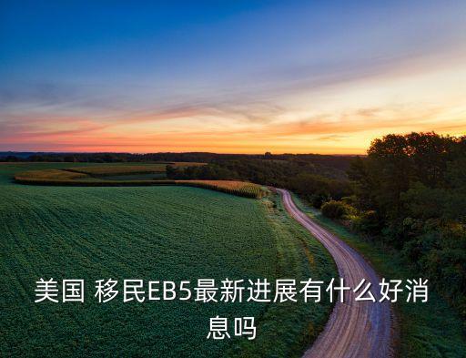 美國 移民EB5最新進展有什么好消息嗎