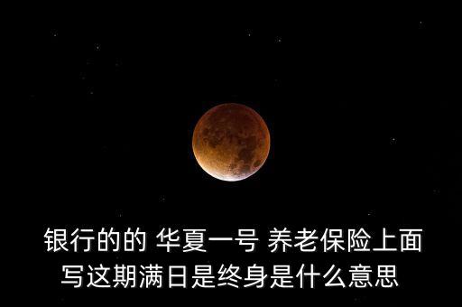  銀行的的 華夏一號(hào) 養(yǎng)老保險(xiǎn)上面寫這期滿日是終身是什么意思
