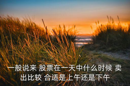 一般說(shuō)來(lái) 股票在一天中什么時(shí)候 賣(mài)出比較 合適是上午還是下午