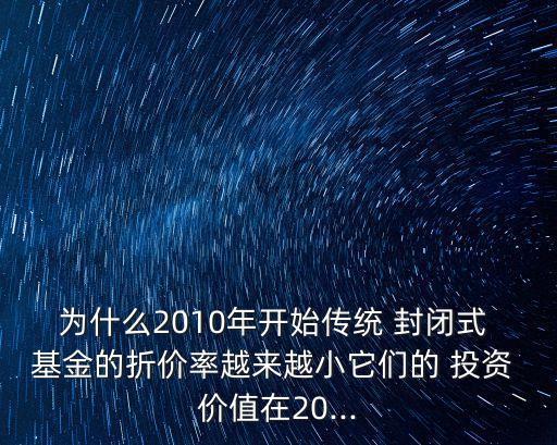 為什么2010年開始傳統(tǒng) 封閉式 基金的折價(jià)率越來越小它們的 投資 價(jià)值在20...