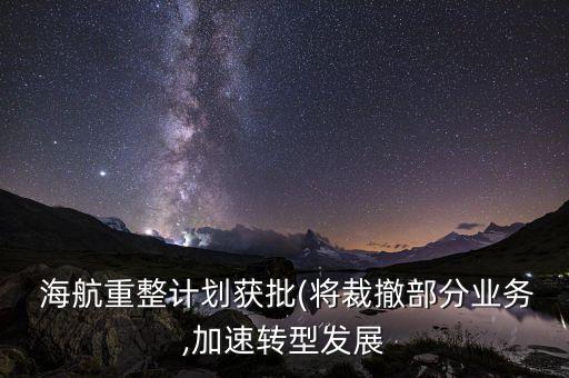  海航重整計劃獲批(將裁撤部分業(yè)務,加速轉(zhuǎn)型發(fā)展
