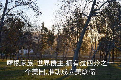 摩根家族:世界債主,擁有過(guò)四分之一個(gè)美國(guó),推動(dòng)成立美聯(lián)儲(chǔ)