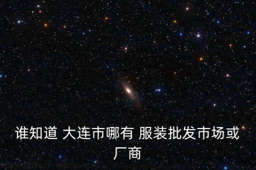 誰(shuí)知道 大連市哪有 服裝批發(fā)市場(chǎng)或廠商