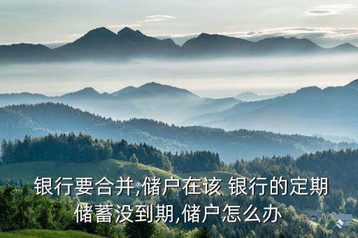 銀行要合并,儲(chǔ)戶在該 銀行的定期儲(chǔ)蓄沒到期,儲(chǔ)戶怎么辦