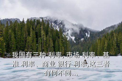 我國有三種 利率, 市場 利率、基準(zhǔn) 利率、商業(yè) 銀行 利率,這三者有何不同...
