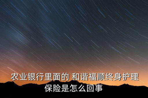  農業(yè)銀行里面的 和諧福順終身護理保險是怎么回事