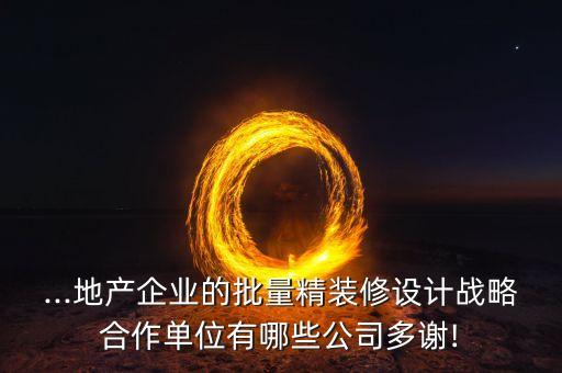 ...地產(chǎn)企業(yè)的批量精裝修設(shè)計(jì)戰(zhàn)略合作單位有哪些公司多謝!