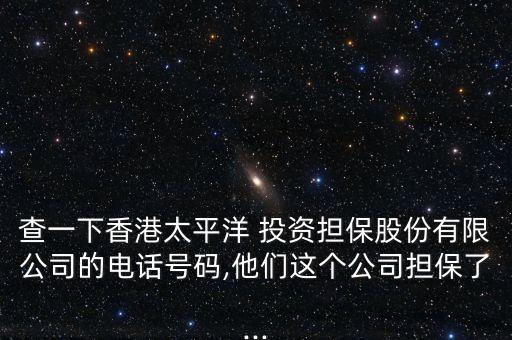 查一下香港太平洋 投資擔保股份有限公司的電話號碼,他們這個公司擔保了...