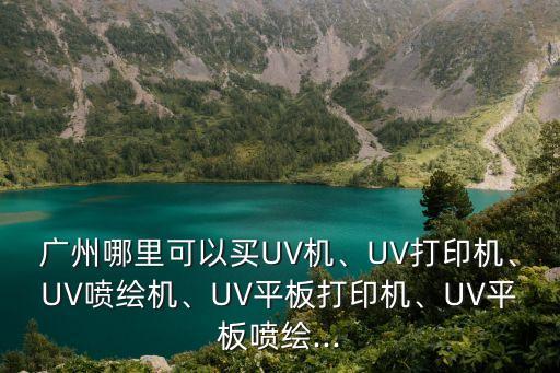 廣州哪里可以買UV機、UV打印機、UV噴繪機、UV平板打印機、UV平板噴繪...