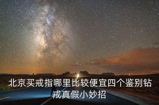  北京買戒指哪里比較便宜四個(gè)鑒別鉆戒真假小妙招