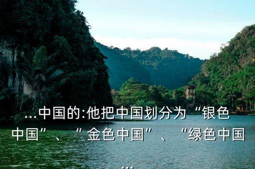 ...中國(guó)的:他把中國(guó)劃分為“銀色中國(guó)”、“ 金色中國(guó)”、“綠色中國(guó)...
